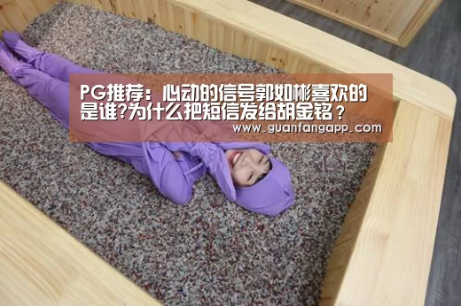 PG推荐：心动的信号郭如彬喜欢的是谁?为什么把短信发给胡金铭