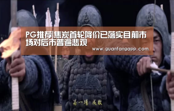 PG推荐|焦炭首轮降价已落实目前市场对后市普遍悲观(图2) PG官方